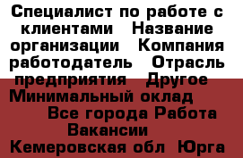 Специалист по работе с клиентами › Название организации ­ Компания-работодатель › Отрасль предприятия ­ Другое › Минимальный оклад ­ 18 000 - Все города Работа » Вакансии   . Кемеровская обл.,Юрга г.